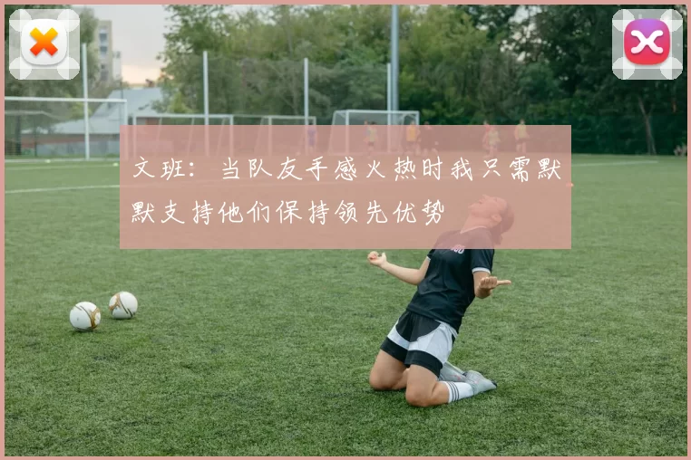 文班：当队友手感火热时我只需默默支持他们保持领先优势