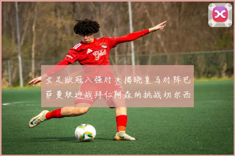 女足欧冠八强对决揭晓皇马对阵巴萨曼联迎战拜仁阿森纳挑战切尔西
