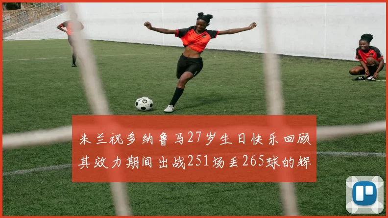 米兰祝多纳鲁马27岁生日快乐回顾其效力期间出战251场丢265球的辉煌历程