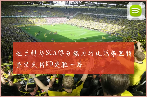 杜兰特与SGA得分能力对比范弗里特坚定支持KD更胜一筹