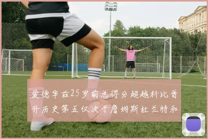 爱德华兹25岁前总得分超越科比晋升历史第五仅次于詹姆斯杜兰特和东契奇