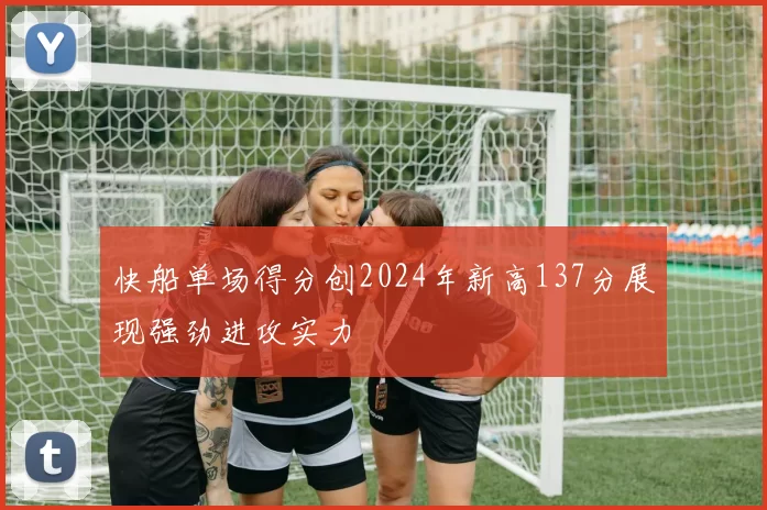 快船单场得分创2024年新高137分展现强劲进攻实力