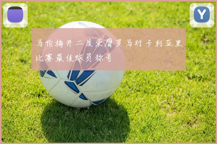 马伦梅开二度荣膺罗马对卡利亚里比赛最佳球员称号