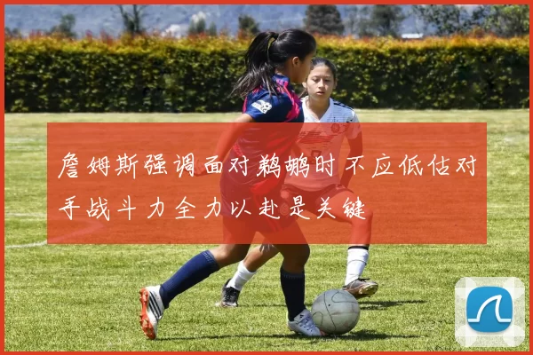 詹姆斯强调面对鹈鹕时不应低估对手战斗力全力以赴是关键