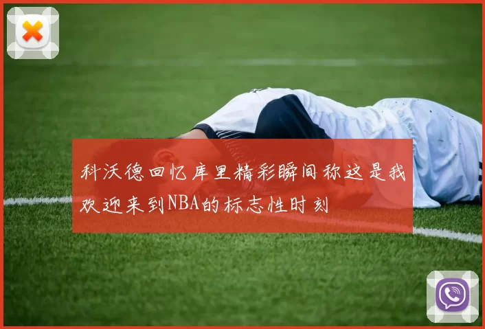 科沃德回忆库里精彩瞬间称这是我欢迎来到NBA的标志性时刻