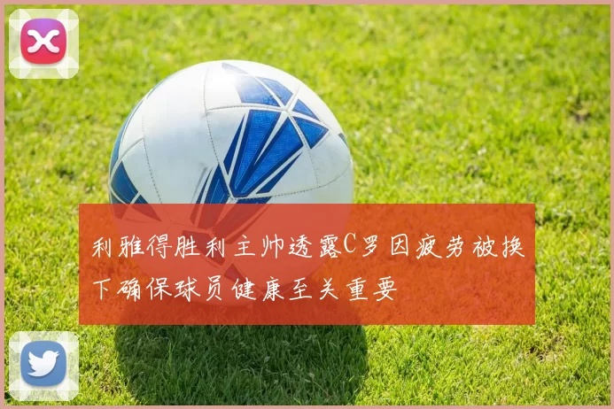 利雅得胜利主帅透露C罗因疲劳被换下确保球员健康至关重要