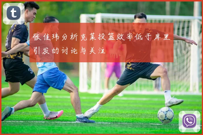 张佳玮分析克莱投篮效率低于库里引发的讨论与关注