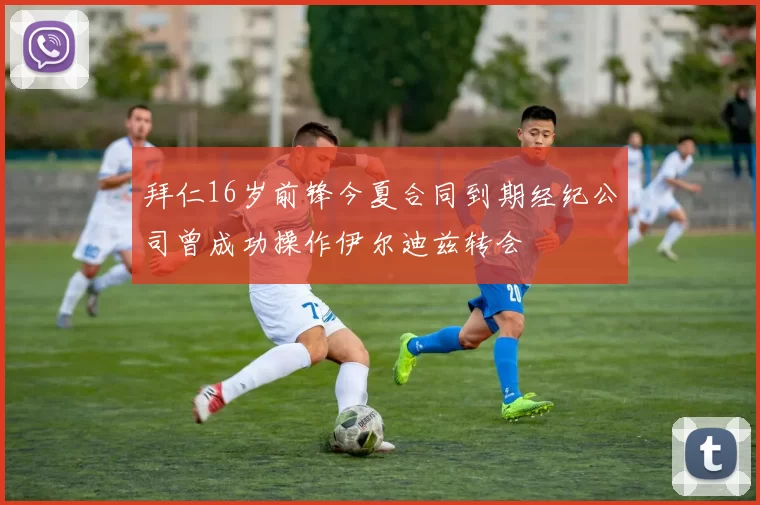 拜仁16岁前锋今夏合同到期经纪公司曾成功操作伊尔迪兹转会