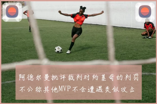 阿德尔曼批评裁判对约基奇的判罚不公称其他MVP不会遭遇类似攻击