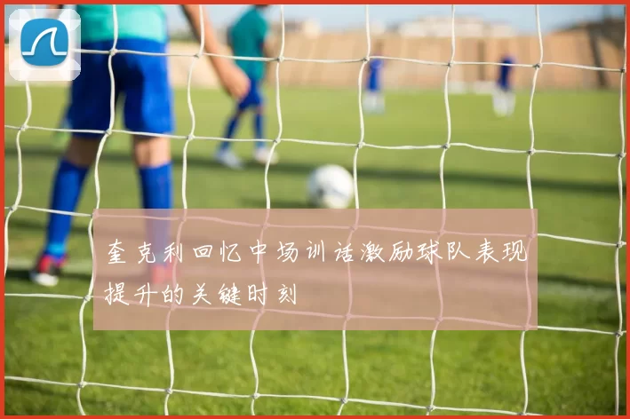 奎克利回忆中场训话激励球队表现提升的关键时刻