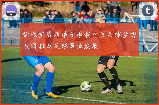 徐根宝寄语弟子承载中国足球梦想共同推动足球事业发展
