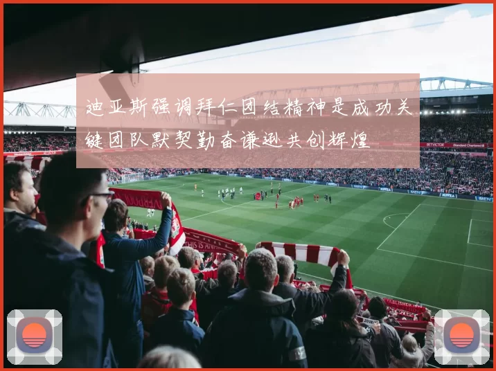 迪亚斯强调拜仁团结精神是成功关键团队默契勤奋谦逊共创辉煌