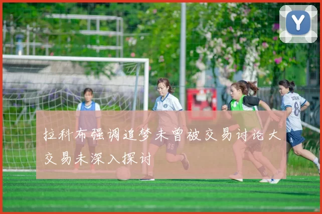 拉科布强调追梦未曾被交易讨论大交易未深入探讨