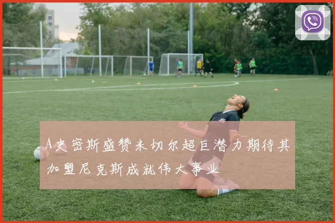 A史密斯盛赞米切尔超巨潜力期待其加盟尼克斯成就伟大事业