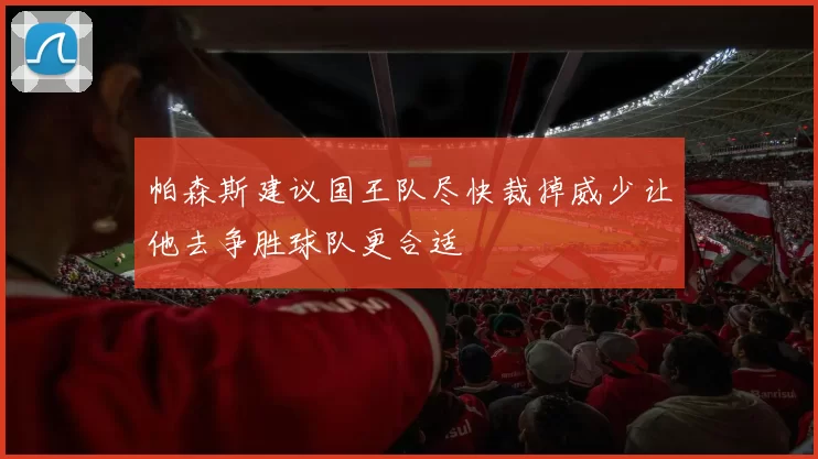 帕森斯建议国王队尽快裁掉威少让他去争胜球队更合适