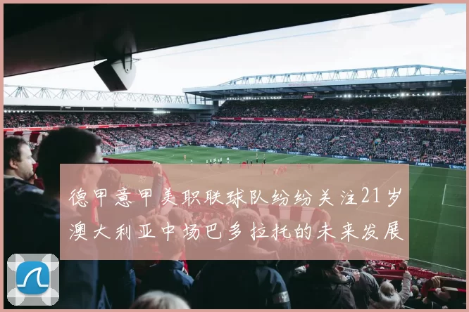 德甲意甲美职联球队纷纷关注21岁澳大利亚中场巴多拉托的未来发展
