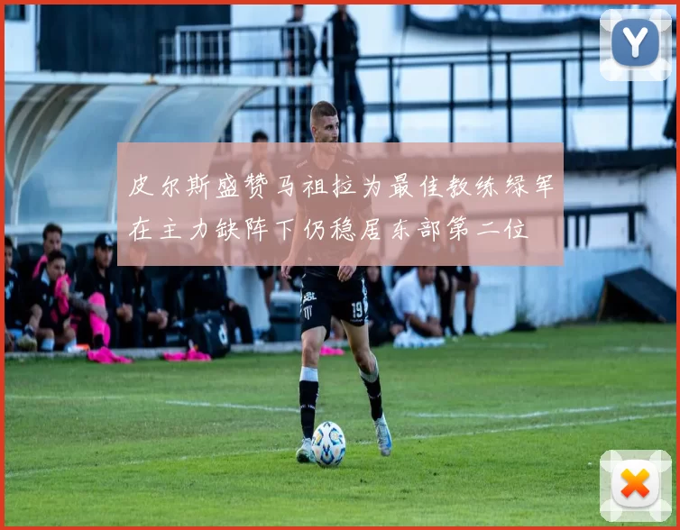 皮尔斯盛赞马祖拉为最佳教练绿军在主力缺阵下仍稳居东部第二位