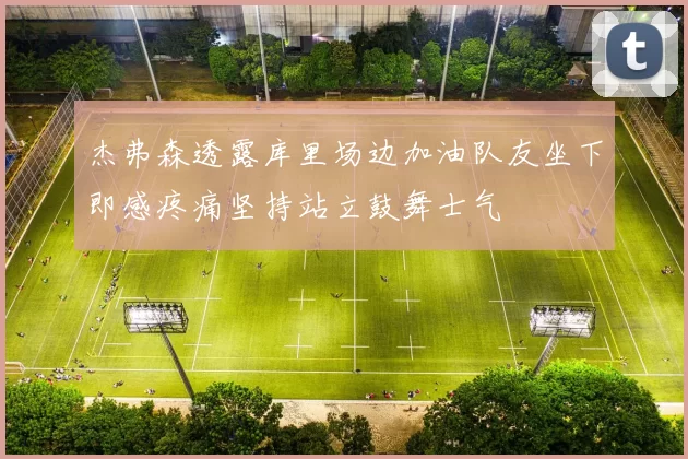 杰弗森透露库里场边加油队友坐下即感疼痛坚持站立鼓舞士气