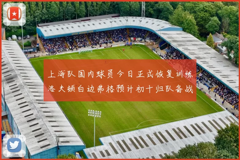 上海队国内球员今日正式恢复训练洛夫顿白边弗格预计初十归队备战新赛季