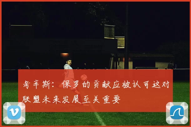考辛斯：保罗的贡献应被认可这对联盟未来发展至关重要