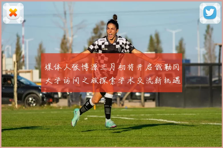 媒体人张博源三月初将开启俄勒冈大学访问之旅探索学术交流新机遇
