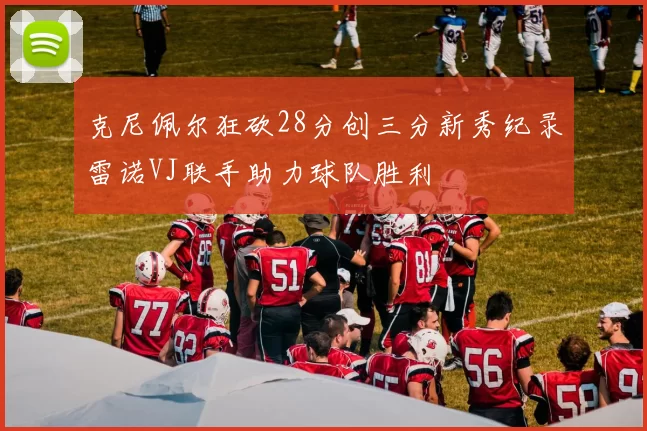 克尼佩尔狂砍28分创三分新秀纪录雷诺VJ联手助力球队胜利
