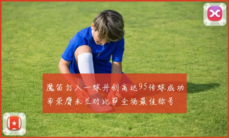 魔笛打入一球并创高达95传球成功率荣膺米兰对比萨全场最佳称号