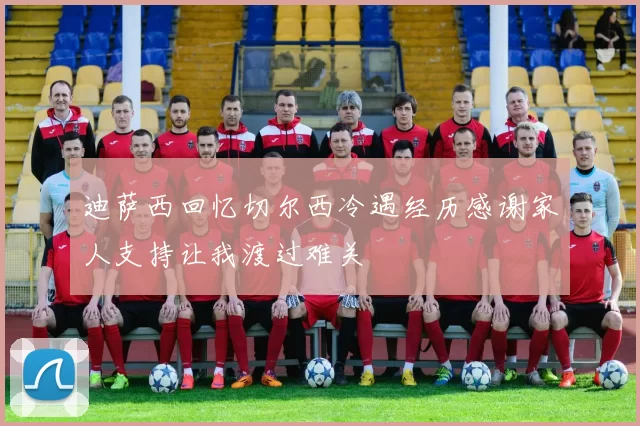 迪萨西回忆切尔西冷遇经历感谢家人支持让我渡过难关