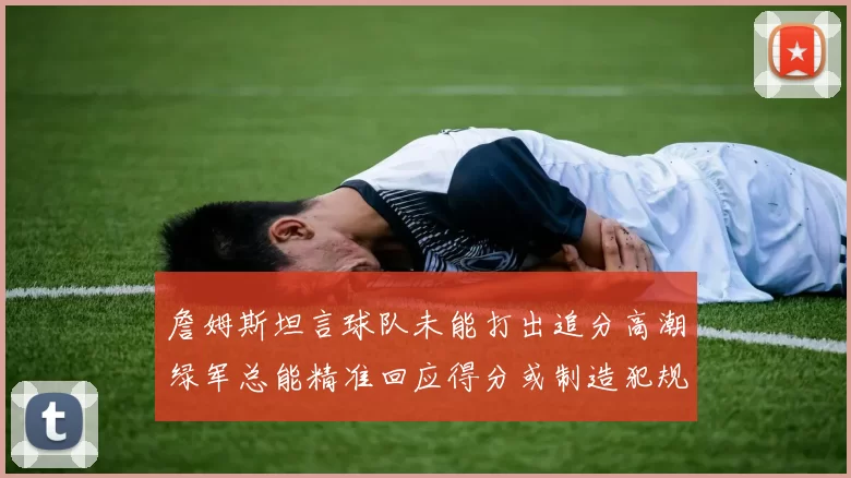 詹姆斯坦言球队未能打出追分高潮绿军总能精准回应得分或制造犯规