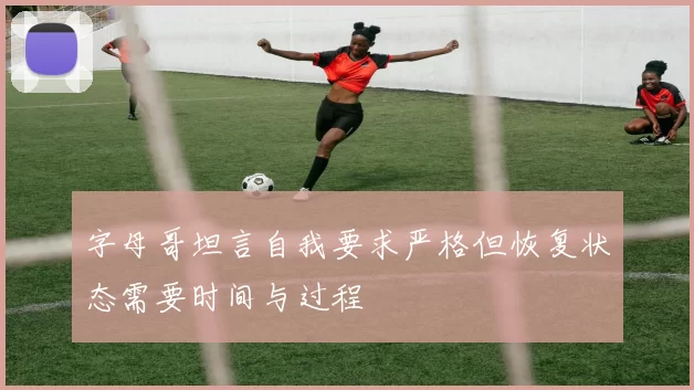 字母哥坦言自我要求严格但恢复状态需要时间与过程