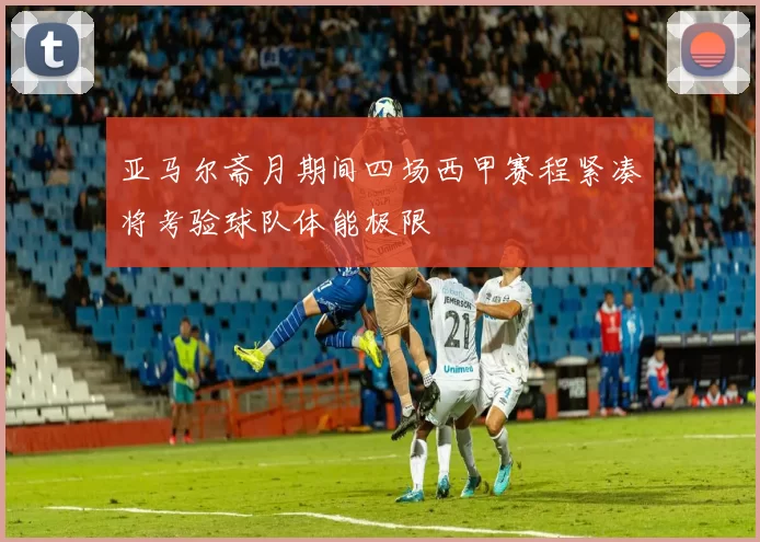 亚马尔斋月期间四场西甲赛程紧凑将考验球队体能极限