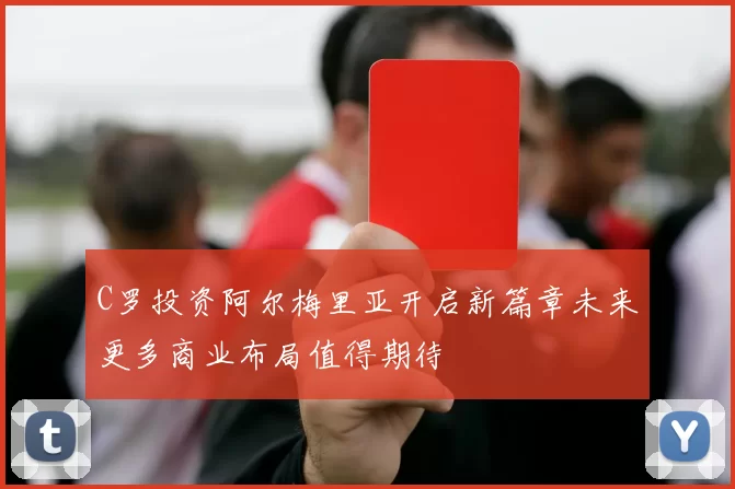 C罗投资阿尔梅里亚开启新篇章未来更多商业布局值得期待