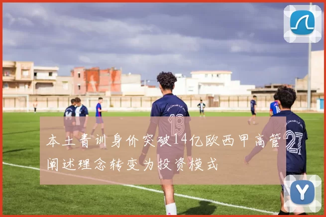 本土青训身价突破14亿欧西甲高管阐述理念转变为投资模式