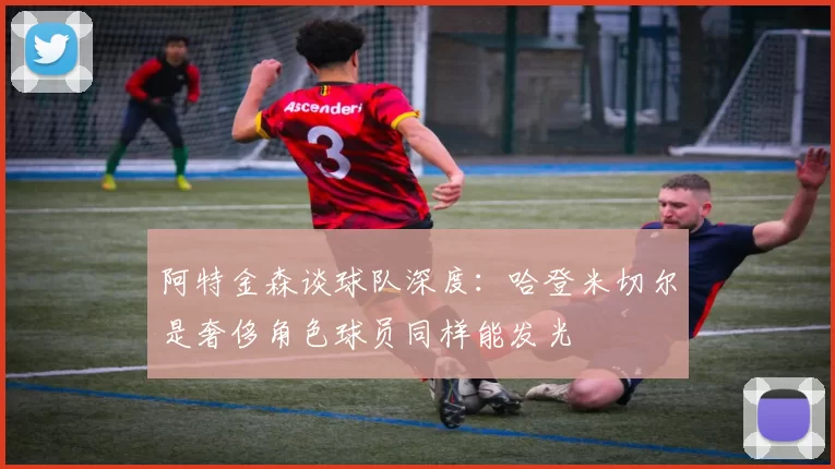 阿特金森谈球队深度：哈登米切尔是奢侈角色球员同样能发光