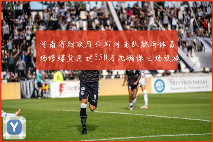 河南省财政厅公布河南队航海体育场修缮费用达550万元确保主场设施安全