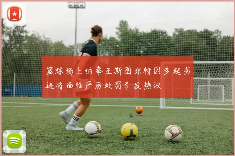 篮球场上的拳王斯图尔特因多起劣迹将面临严厉处罚引发热议