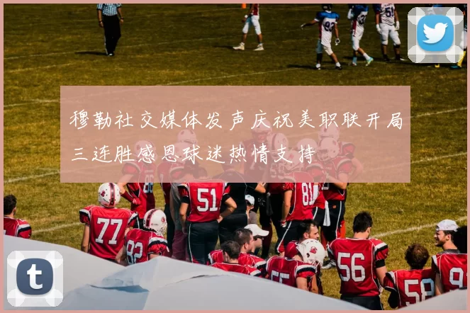 穆勒社交媒体发声庆祝美职联开局三连胜感恩球迷热情支持