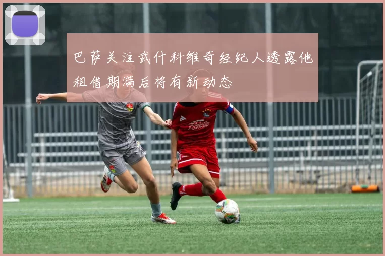 巴萨关注武什科维奇经纪人透露他租借期满后将有新动态